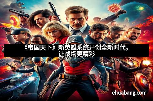 《帝国天下》新英雄系统开创全新时代，让战场更精彩