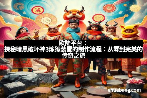 欧陆平台：探秘暗黑破坏神3炼狱装置的制作流程：从零到完美的传奇之旅