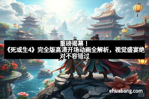 重磅揭幕！《死或生4》完全版高清开场动画全解析，视觉盛宴绝对不容错过